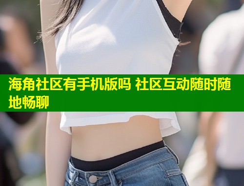 海角社区有手机版吗 社区互动随时随地畅聊  第1张