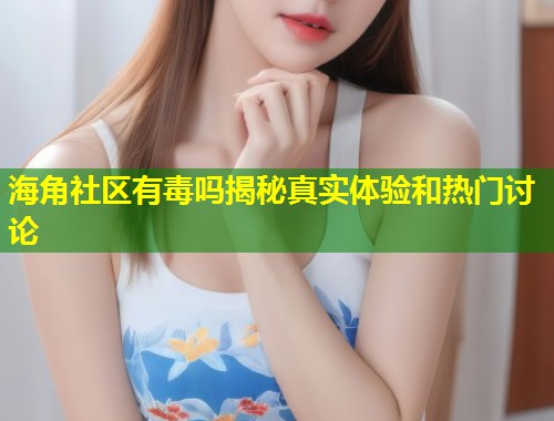 海角社区有毒吗揭秘真实体验和热门讨论  第1张