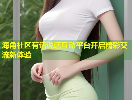 海角社区有话说话互动平台开启精彩交流新体验  第1张