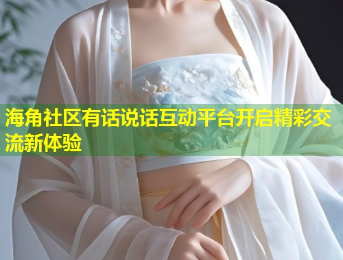 海角社区有话说话互动平台开启精彩交流新体验  第2张