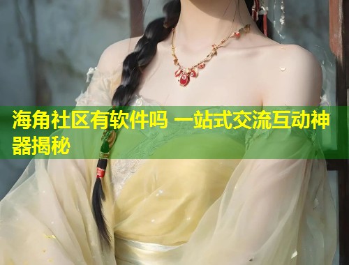 海角社区有软件吗 一站式交流互动神器揭秘  第1张