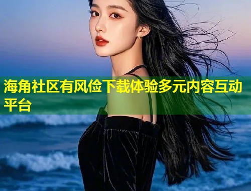 海角社区有风俭下载体验多元内容互动平台  第1张