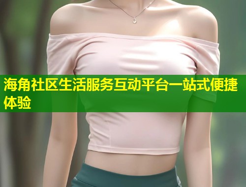海角社区生活服务互动平台一站式便捷体验  第1张