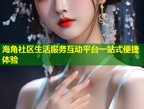 海角社区生活服务互动平台一站式便捷体验  第2张