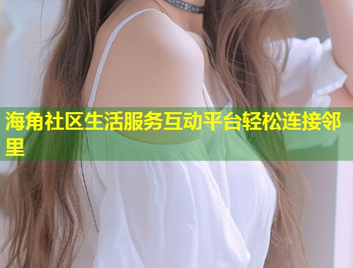 海角社区生活服务互动平台轻松连接邻里  第1张
