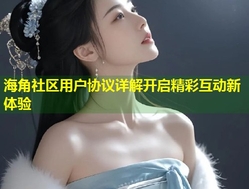 海角社区用户协议详解开启精彩互动新体验  第2张