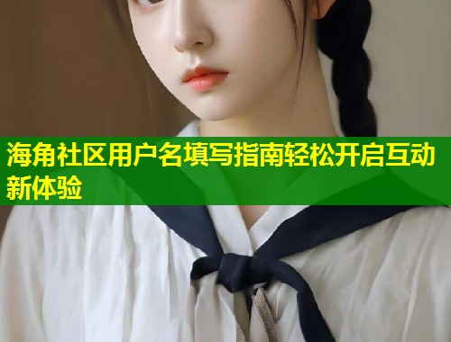 海角社区用户名填写指南轻松开启互动新体验  第1张