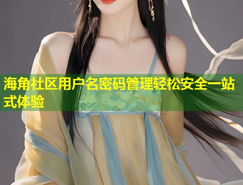 海角社区用户名密码管理轻松安全一站式体验  第1张