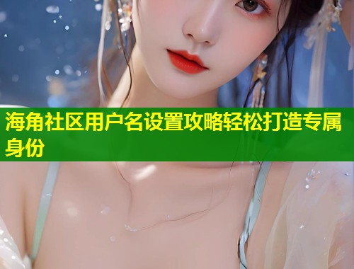 海角社区用户名设置攻略轻松打造专属身份  第1张
