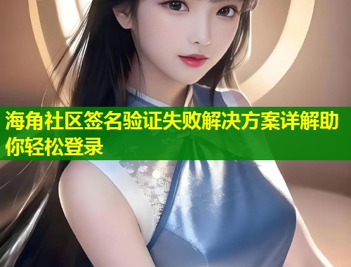 海角社区签名验证失败解决方案详解助你轻松登录  第1张