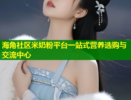 海角社区米奶粉平台一站式营养选购与交流中心  第2张
