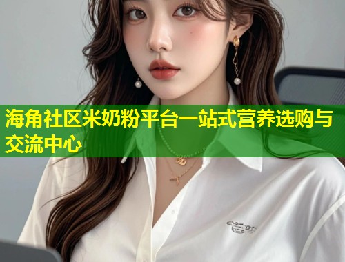 海角社区米奶粉平台一站式营养选购与交流中心  第1张
