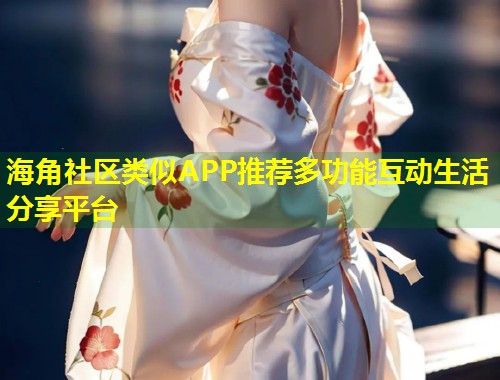 海角社区类似APP推荐多功能互动生活分享平台  第1张