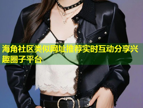 海角社区类似网址推荐实时互动分享兴趣圈子平台  第1张