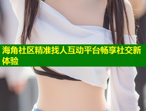 海角社区精准找人互动平台畅享社交新体验  第1张