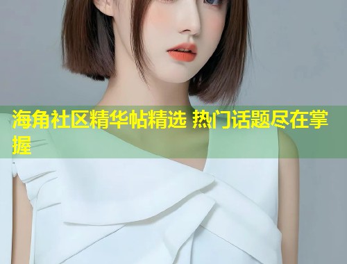海角社区精华帖精选 热门话题尽在掌握  第1张