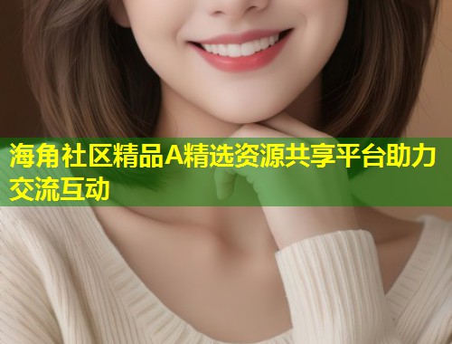海角社区精品A精选资源共享平台助力交流互动  第1张