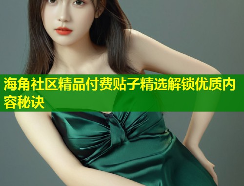 海角社区精品付费贴子精选解锁优质内容秘诀  第1张