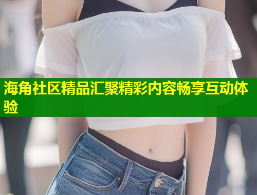 海角社区精品汇聚精彩内容畅享互动体验  第2张