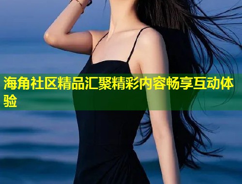 海角社区精品汇聚精彩内容畅享互动体验  第1张