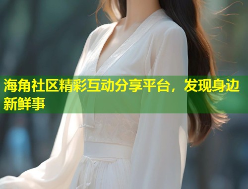 海角社区精彩互动分享平台，发现身边新鲜事  第1张
