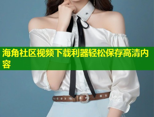 海角社区视频下载利器轻松保存高清内容  第1张