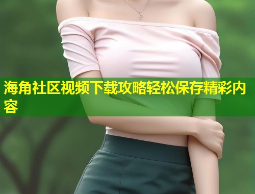 海角社区视频下载攻略轻松保存精彩内容  第1张