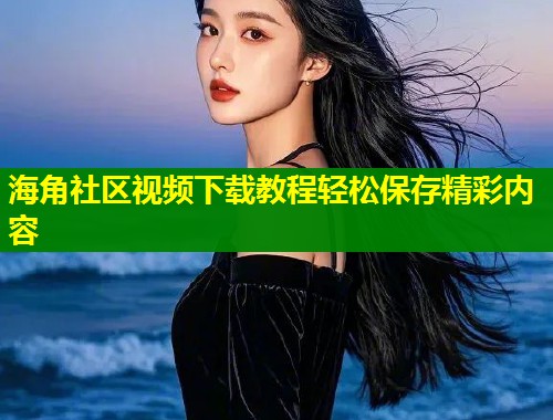 海角社区视频下载教程轻松保存精彩内容  第1张