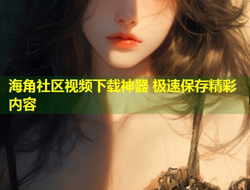 海角社区视频下载神器 极速保存精彩内容  第1张