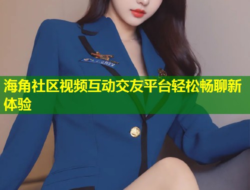 海角社区视频互动交友平台轻松畅聊新体验  第1张