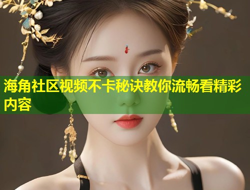 海角社区视频不卡秘诀教你流畅看精彩内容  第1张