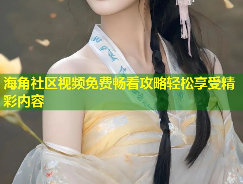 海角社区视频免费畅看攻略轻松享受精彩内容  第2张