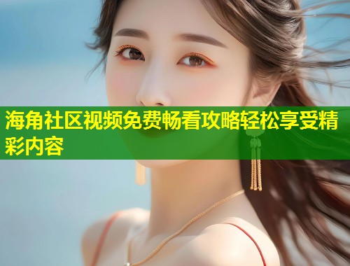 海角社区视频免费畅看攻略轻松享受精彩内容  第1张