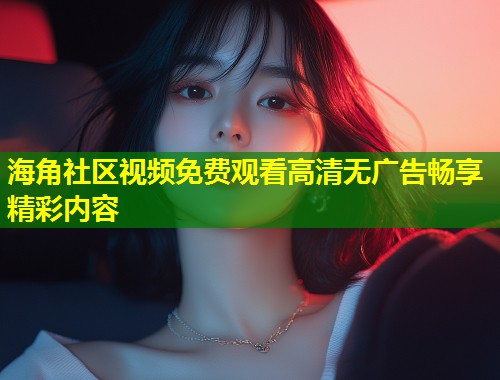 海角社区视频免费观看高清无广告畅享精彩内容  第2张