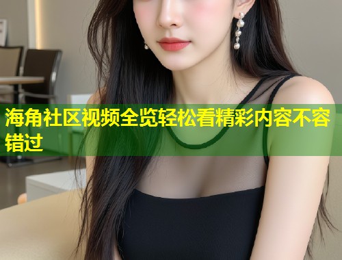 海角社区视频全览轻松看精彩内容不容错过  第1张