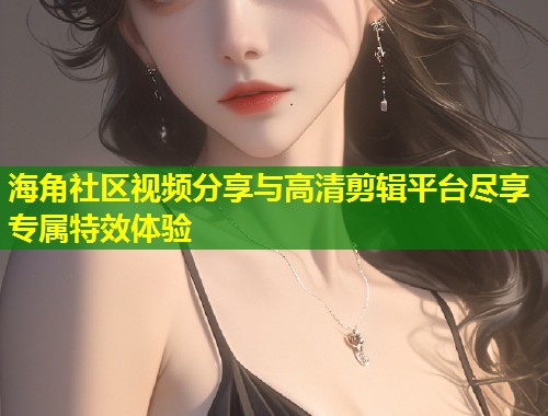 海角社区视频分享与高清剪辑平台尽享专属特效体验  第1张