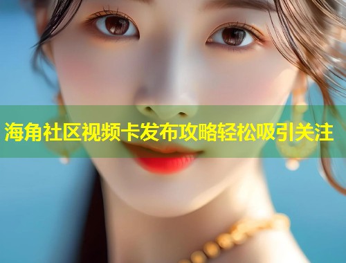 海角社区视频卡发布攻略轻松吸引关注  第1张