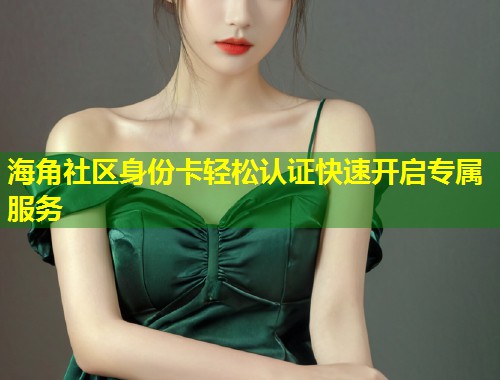 海角社区身份卡轻松认证快速开启专属服务  第1张