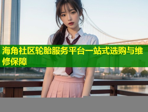 海角社区轮胎服务平台一站式选购与维修保障  第1张