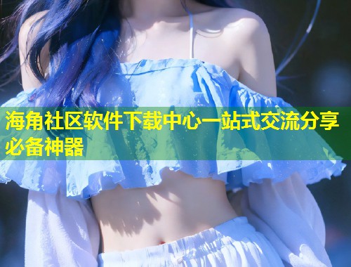 海角社区软件下载中心一站式交流分享必备神器  第1张