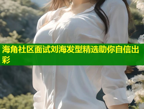海角社区面试刘海发型精选助你自信出彩  第1张