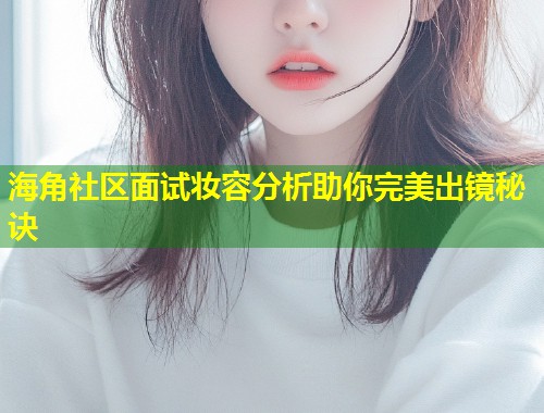 海角社区面试妆容分析助你完美出镜秘诀  第1张