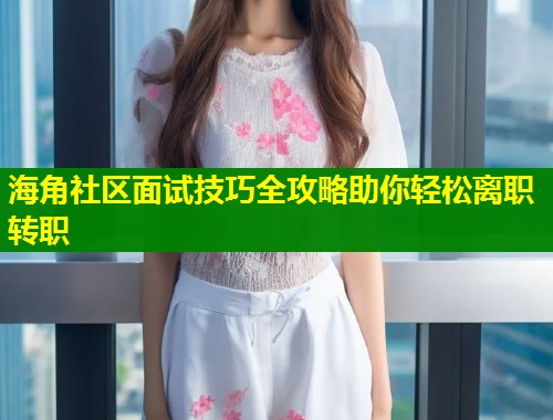 海角社区面试技巧全攻略助你轻松离职转职  第2张