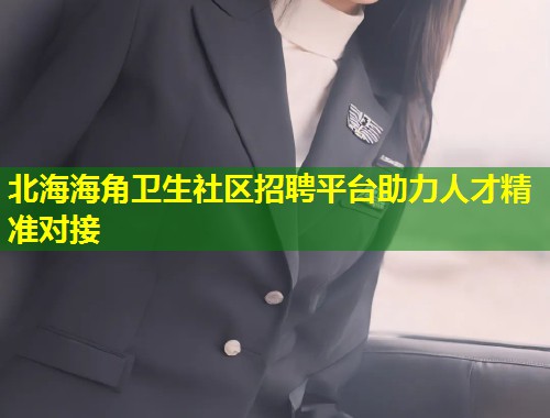 北海海角卫生社区招聘平台助力人才精准对接  第2张