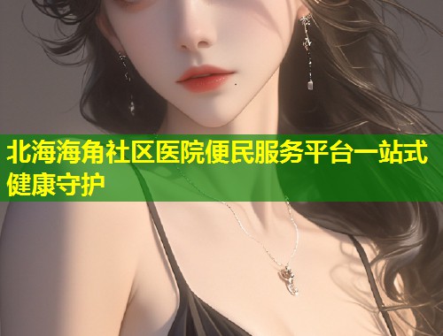 北海海角社区医院便民服务平台一站式健康守护  第1张