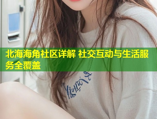 北海海角社区详解 社交互动与生活服务全覆盖  第1张