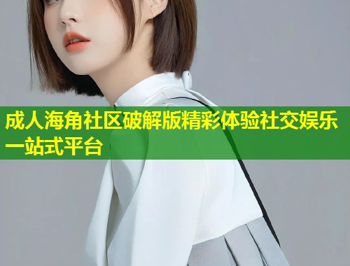 成人海角社区破解版精彩体验社交娱乐一站式平台  第1张
