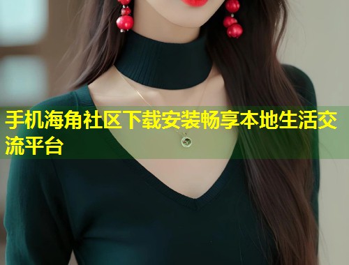 手机海角社区下载安装畅享本地生活交流平台  第1张