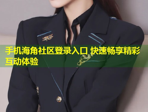 手机海角社区登录入口 快速畅享精彩互动体验  第1张