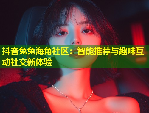 抖音兔兔海角社区：智能推荐与趣味互动社交新体验  第2张